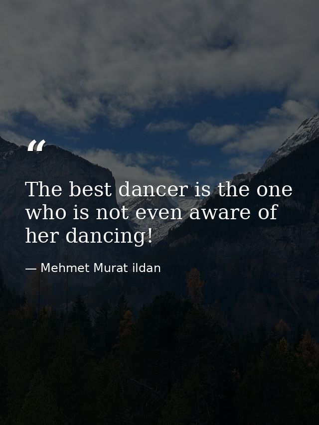 The best dancer is the one who is not even aware of her dancing! — Mehmet Murat ildan