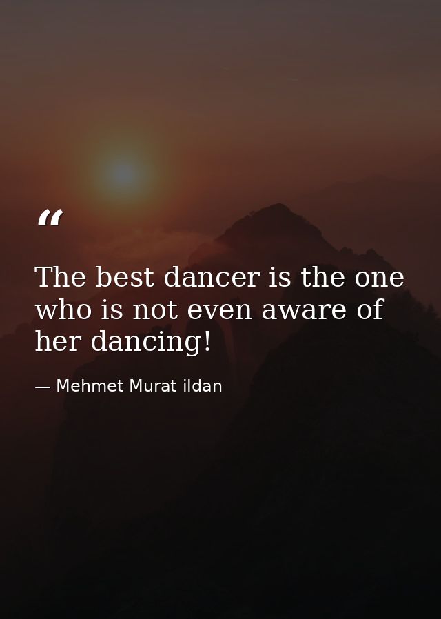 The best dancer is the one who is not even aware of her dancing! — Mehmet Murat ildan
