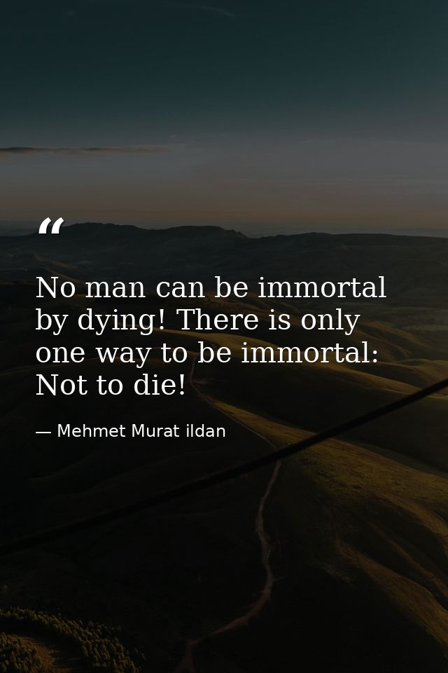 No man can be immortal by dying! There is only one way to be immortal: Not to die! — Mehmet Murat ildan