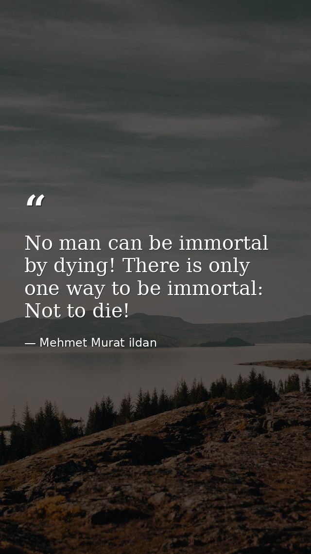 No man can be immortal by dying! There is only one way to be immortal: Not to die! — Mehmet Murat ildan