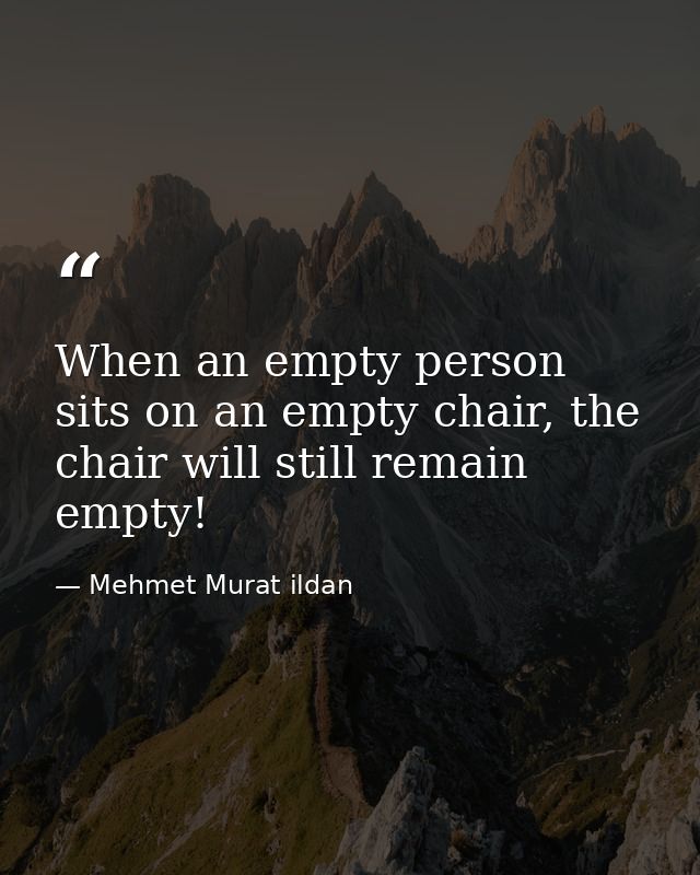 When an empty person sits on an empty chair, the chair will still remain empty! — Mehmet Murat ildan