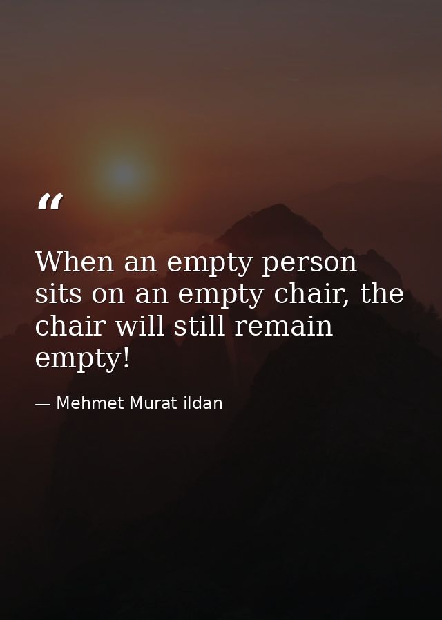 When an empty person sits on an empty chair, the chair will still remain empty! — Mehmet Murat ildan