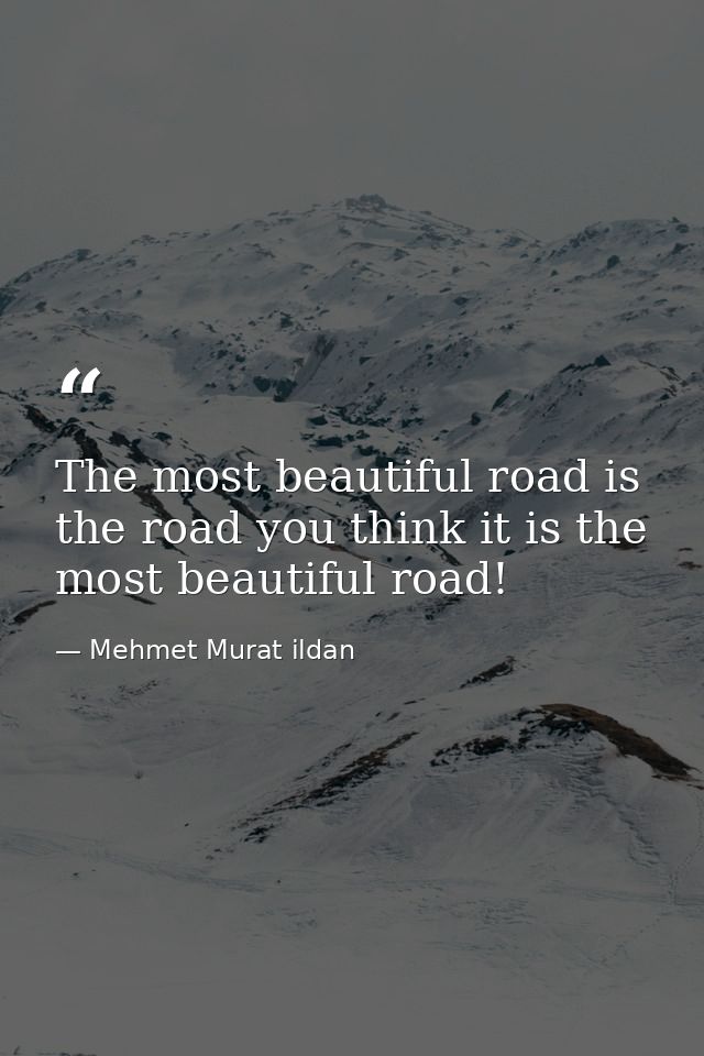 The most beautiful road is the road you think it is the most beautiful road! — Mehmet Murat ildan
