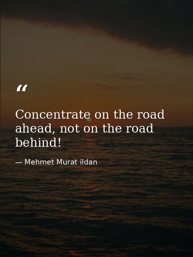 Concentrate on the road ahead, not on the road behind! — Mehmet Murat ildan