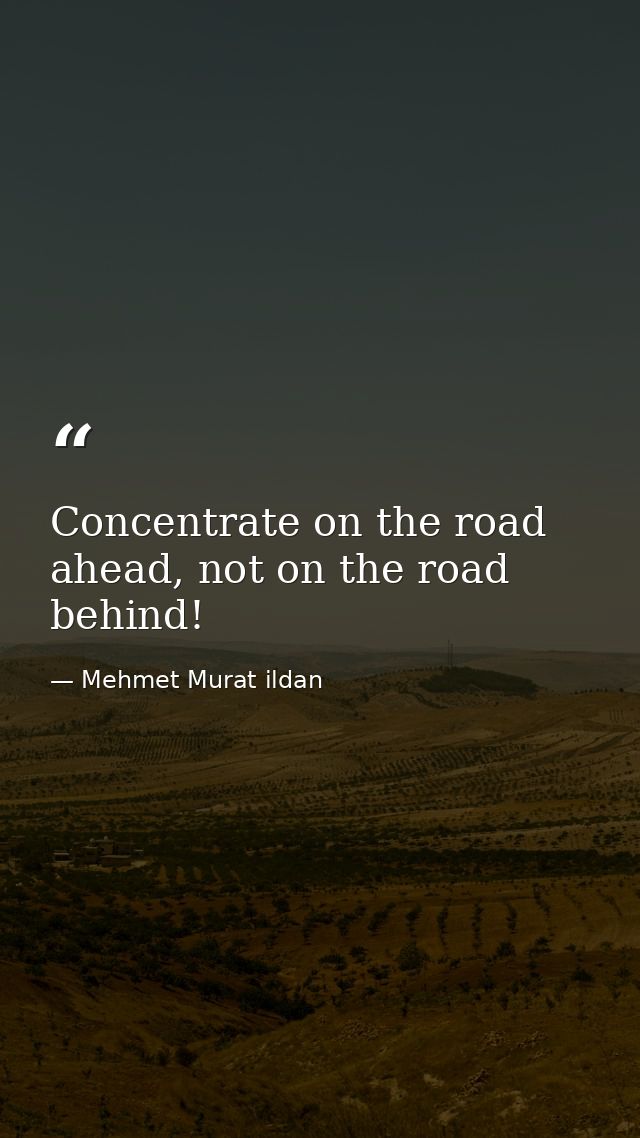 Concentrate on the road ahead, not on the road behind! — Mehmet Murat ildan