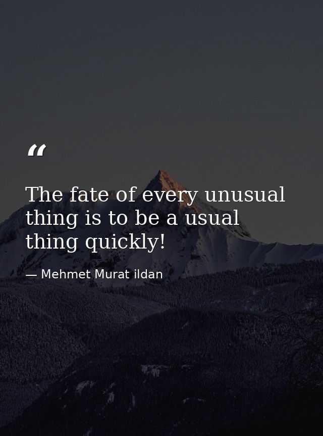 The fate of every unusual thing is to be a usual thing quickly! — Mehmet Murat ildan