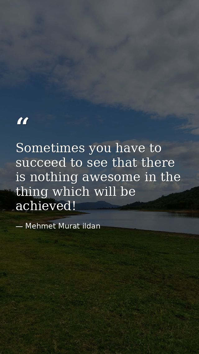 Sometimes you have to succeed to see that there is nothing awesome in the thing which will be achieved! — Mehmet Murat ildan