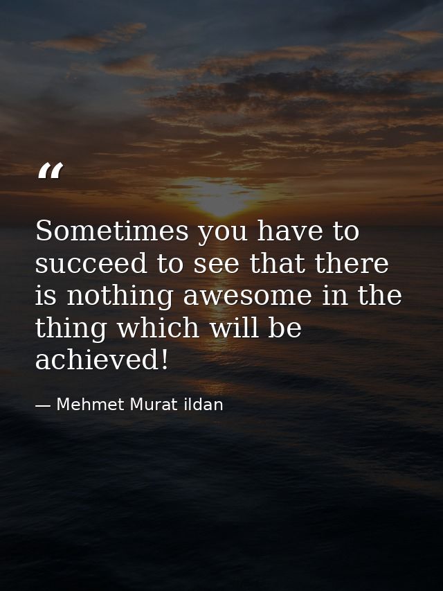 Sometimes you have to succeed to see that there is nothing awesome in the thing which will be achieved! — Mehmet Murat ildan
