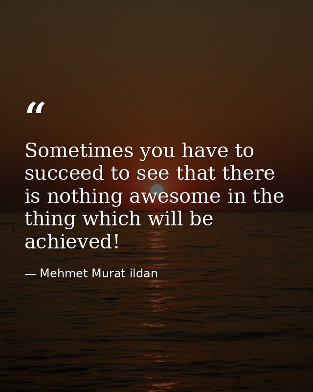 Sometimes you have to succeed to see that there is nothing awesome in the thing which will be achieved! — Mehmet Murat ildan