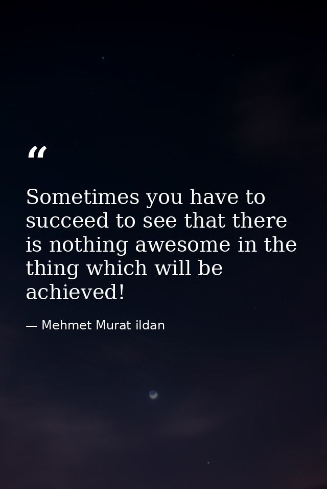 Sometimes you have to succeed to see that there is nothing awesome in the thing which will be achieved! — Mehmet Murat ildan