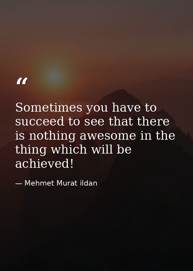 Sometimes you have to succeed to see that there is nothing awesome in the thing which will be achieved! — Mehmet Murat ildan
