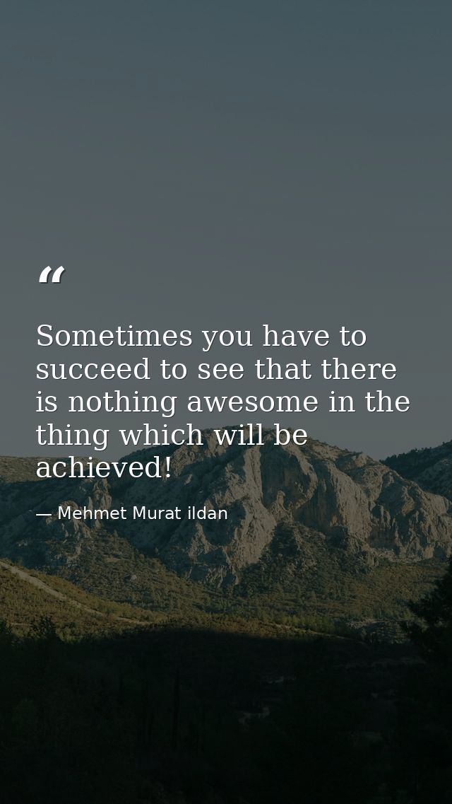 Sometimes you have to succeed to see that there is nothing awesome in the thing which will be achieved! — Mehmet Murat ildan