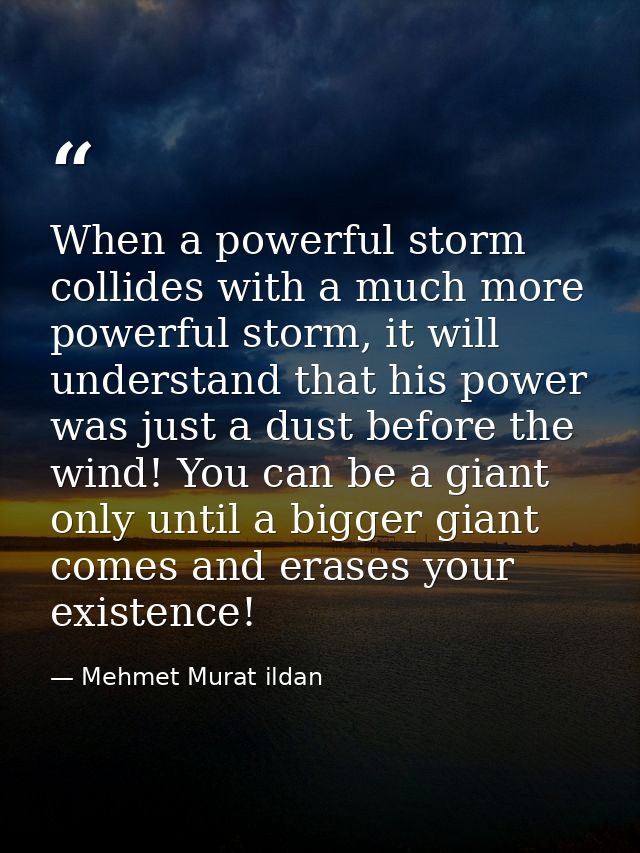 When a powerful storm collides with a much more powerful storm, it will understand that his power was just a dust before — Mehmet Murat ildan