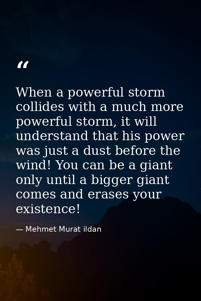 When a powerful storm collides with a much more powerful storm, it will understand that his power was just a dust before — Mehmet Murat ildan