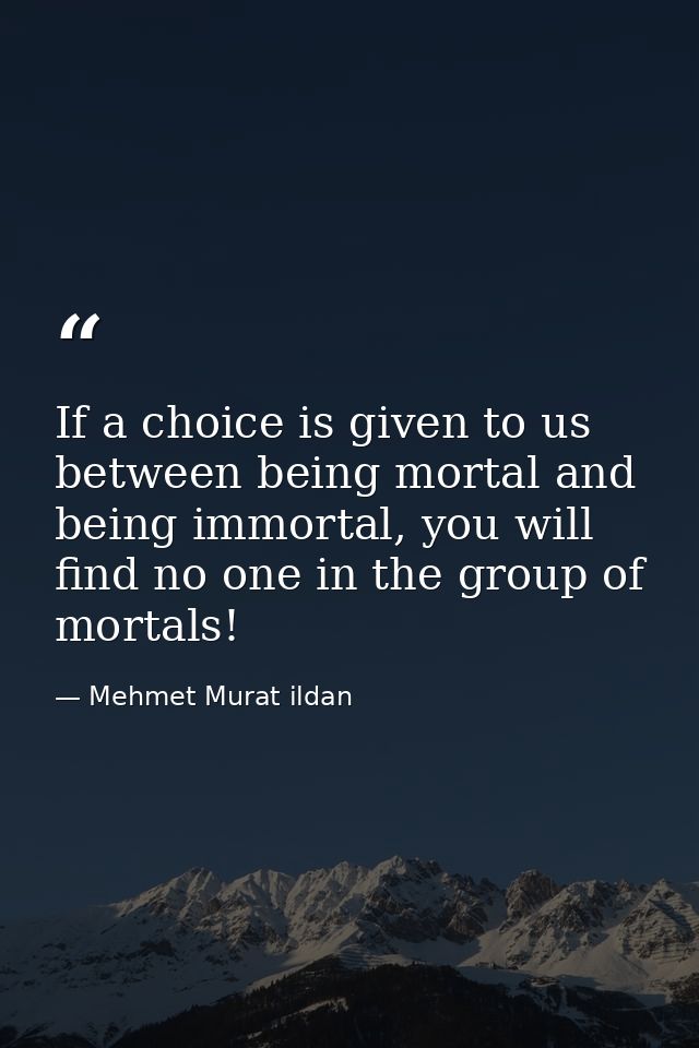 If a choice is given to us between being mortal and being immortal, you will find no one in the group of mortals! — Mehmet Murat ildan