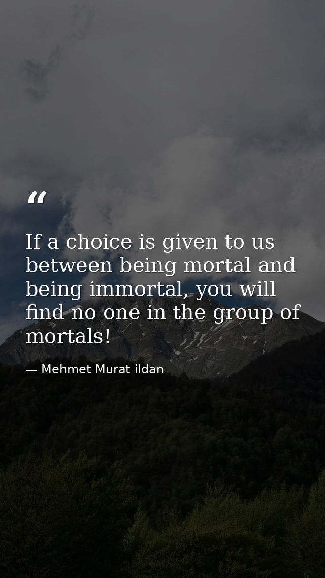 If a choice is given to us between being mortal and being immortal, you will find no one in the group of mortals! — Mehmet Murat ildan