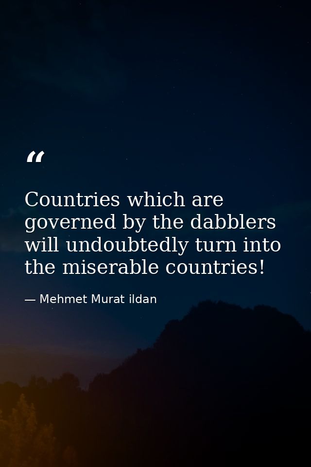 Countries which are governed by the dabblers will undoubtedly turn into the miserable countries! — Mehmet Murat ildan