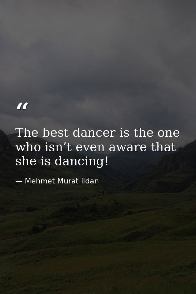 The best dancer is the one who isn’t even aware that she is dancing! — Mehmet Murat ildan