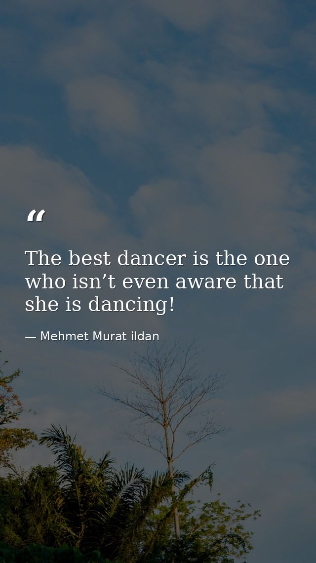 The best dancer is the one who isn’t even aware that she is dancing! — Mehmet Murat ildan