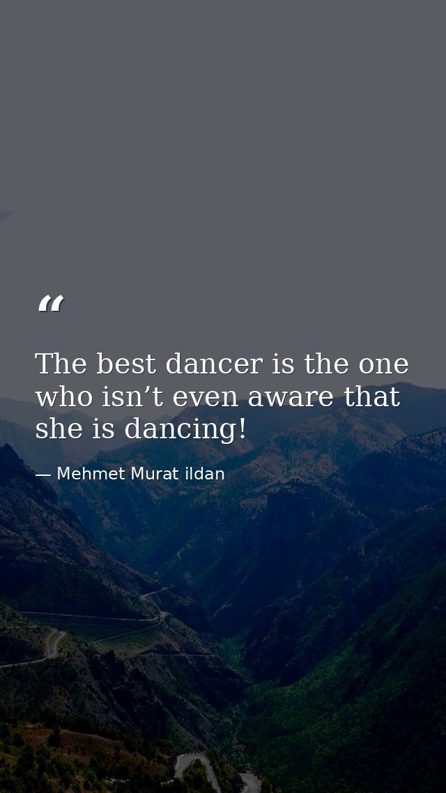 The best dancer is the one who isn’t even aware that she is dancing! — Mehmet Murat ildan