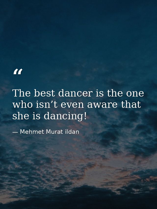 The best dancer is the one who isn’t even aware that she is dancing! — Mehmet Murat ildan