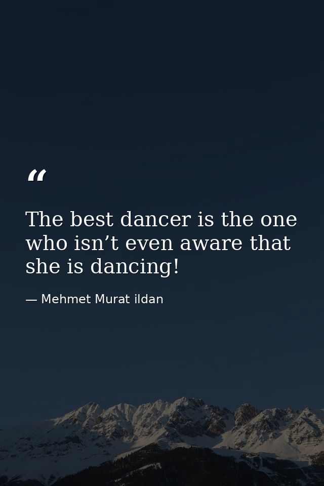 The best dancer is the one who isn’t even aware that she is dancing! — Mehmet Murat ildan