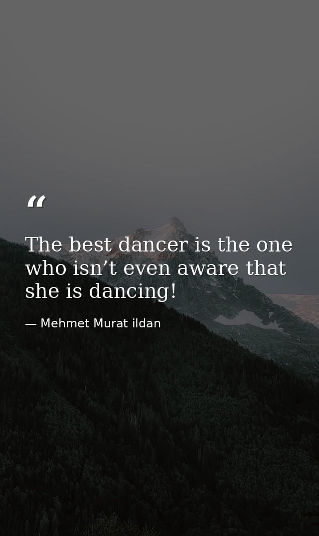 The best dancer is the one who isn’t even aware that she is dancing! — Mehmet Murat ildan