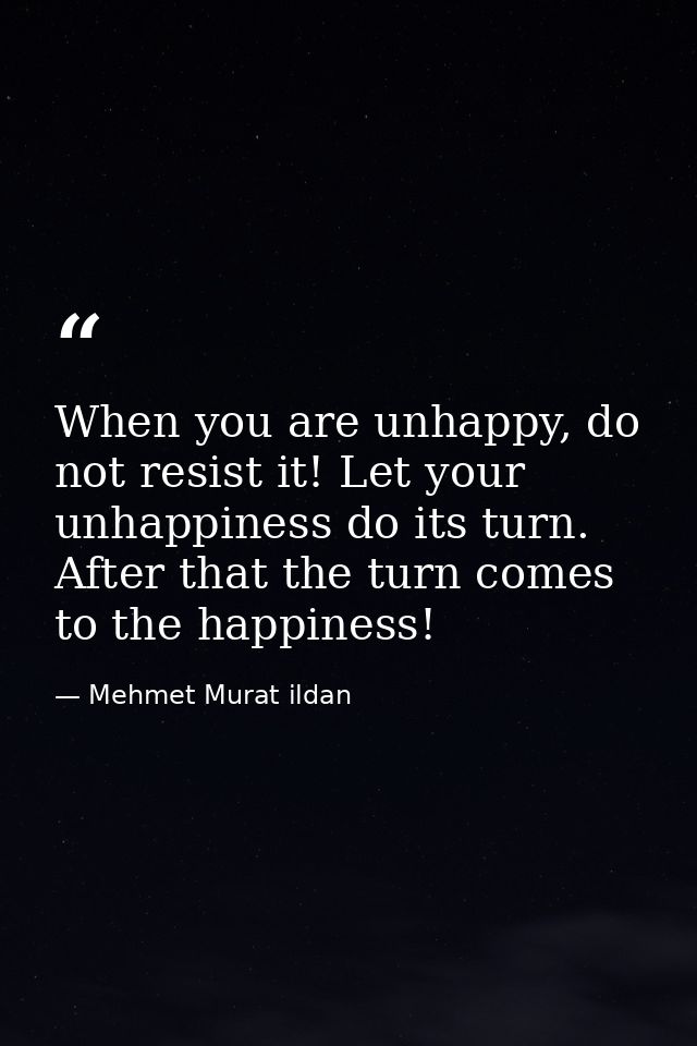 When you are unhappy, do not resist it! Let your unhappiness do its turn. After that the turn comes to the happiness! — Mehmet Murat ildan