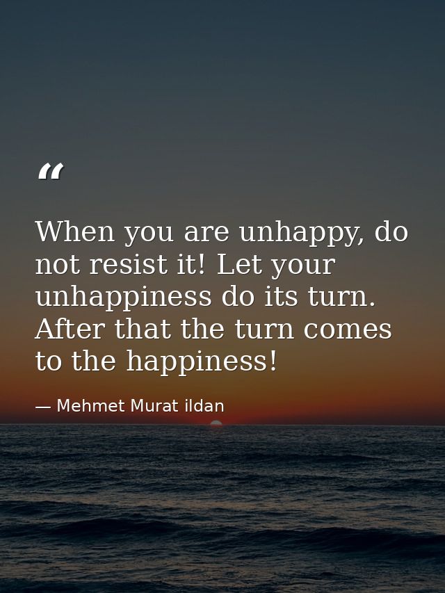 When you are unhappy, do not resist it! Let your unhappiness do its turn. After that the turn comes to the happiness! — Mehmet Murat ildan