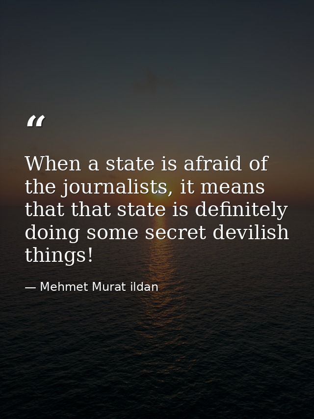 When a state is afraid of the journalists, it means that that state is definitely doing some secret devilish things! — Mehmet Murat ildan