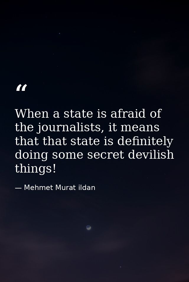 When a state is afraid of the journalists, it means that that state is definitely doing some secret devilish things! — Mehmet Murat ildan