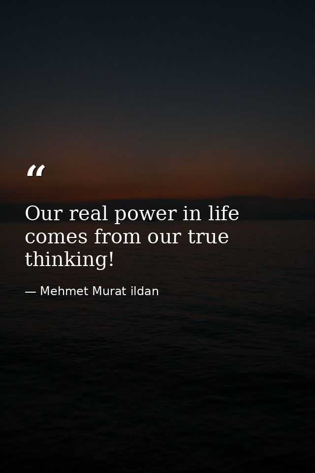 Our real power in life comes from our true thinking! — Mehmet Murat ildan