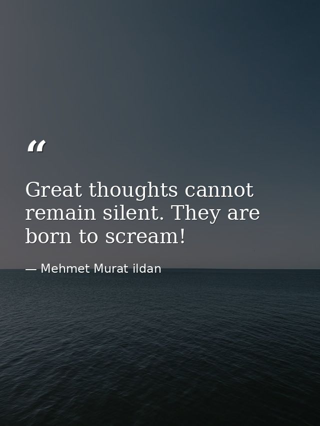 Great thoughts cannot remain silent. They are born to scream! — Mehmet Murat ildan