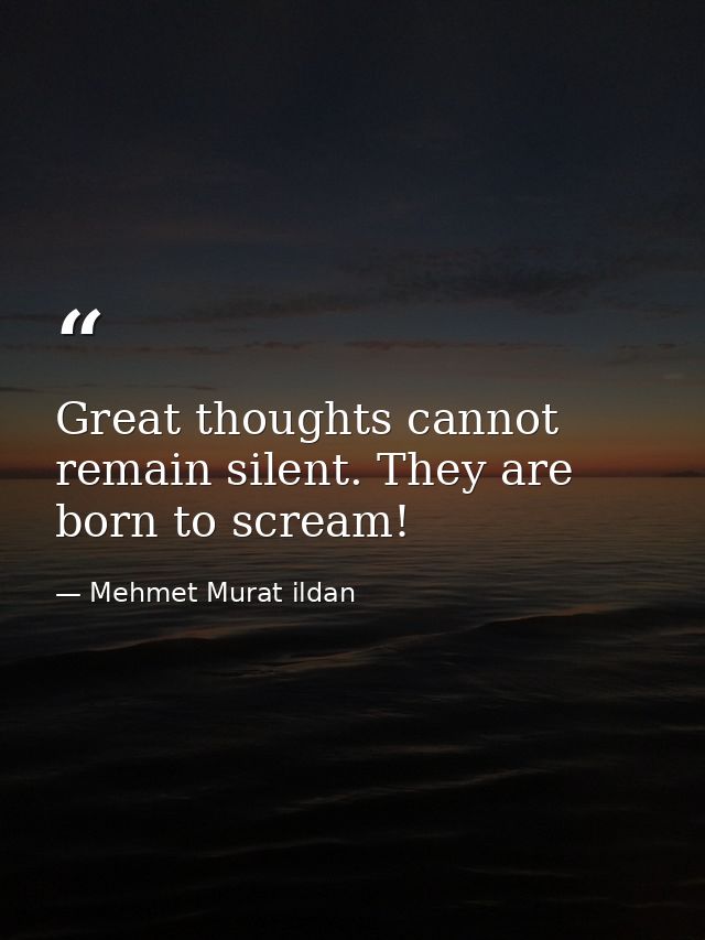 Great thoughts cannot remain silent. They are born to scream! — Mehmet Murat ildan