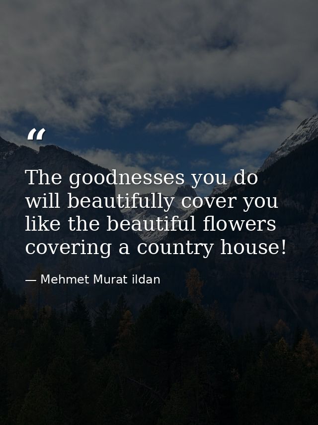 The goodnesses you do will beautifully cover you like the beautiful flowers covering a country house! — Mehmet Murat ildan