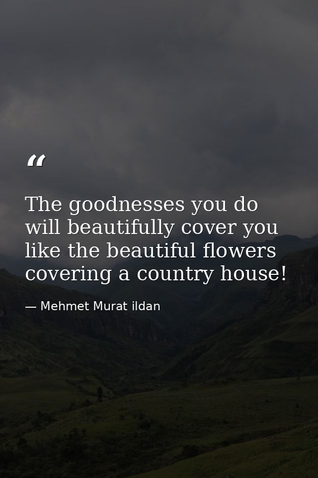 The goodnesses you do will beautifully cover you like the beautiful flowers covering a country house! — Mehmet Murat ildan