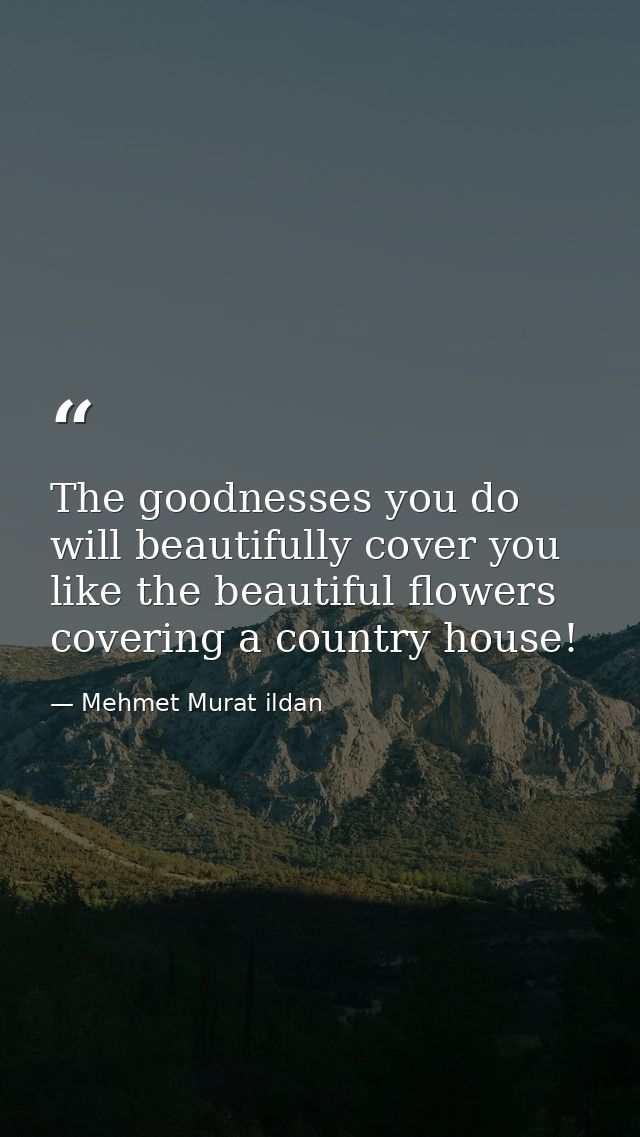 The goodnesses you do will beautifully cover you like the beautiful flowers covering a country house! — Mehmet Murat ildan