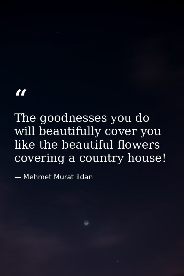 The goodnesses you do will beautifully cover you like the beautiful flowers covering a country house! — Mehmet Murat ildan