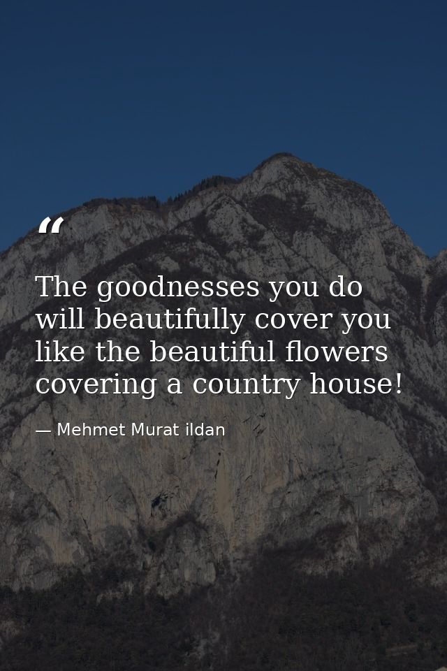 The goodnesses you do will beautifully cover you like the beautiful flowers covering a country house! — Mehmet Murat ildan