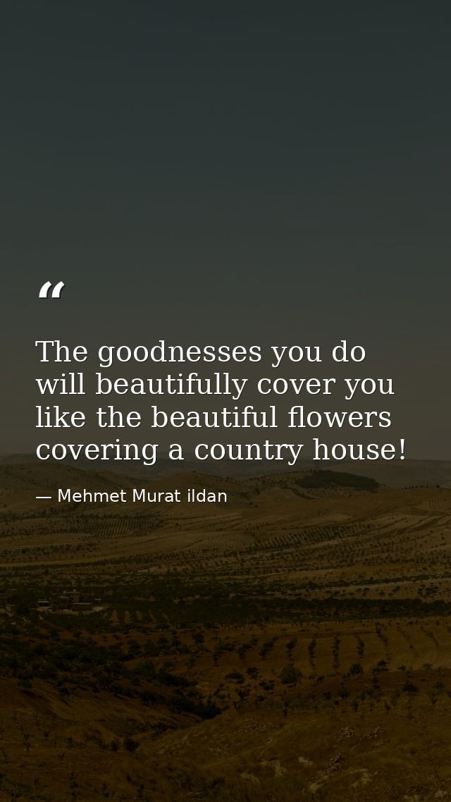 The goodnesses you do will beautifully cover you like the beautiful flowers covering a country house! — Mehmet Murat ildan