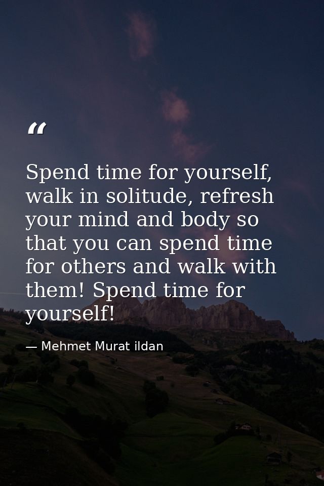 Spend time for yourself, walk in solitude, refresh your mind and body so that you can spend time for others and walk wit — Mehmet Murat ildan