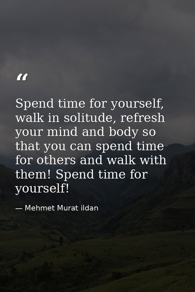 Spend time for yourself, walk in solitude, refresh your mind and body so that you can spend time for others and walk wit — Mehmet Murat ildan