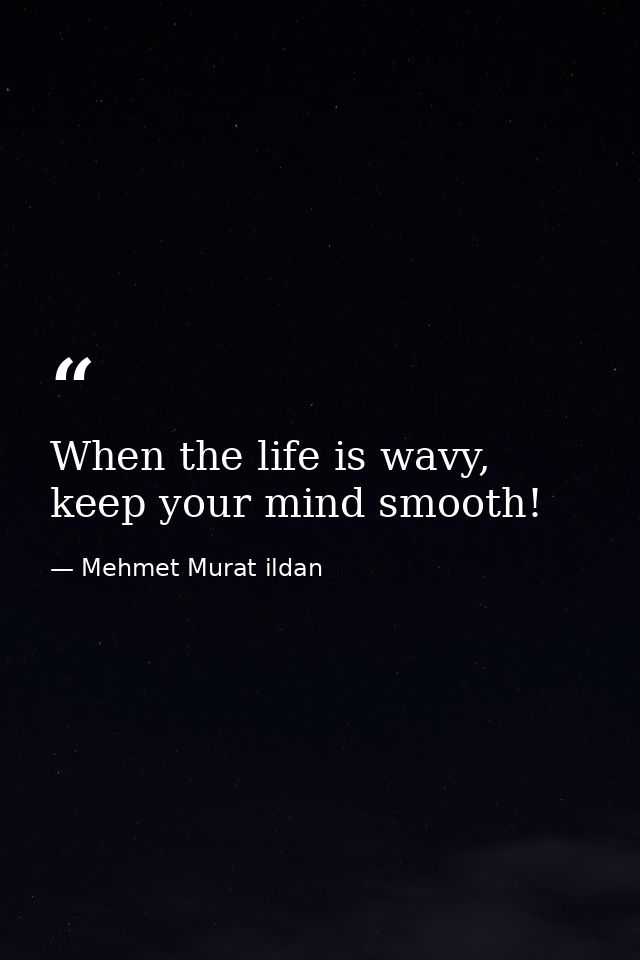 When the life is wavy, keep your mind smooth! — Mehmet Murat ildan