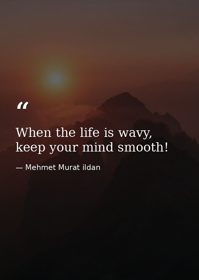 When the life is wavy, keep your mind smooth! — Mehmet Murat ildan