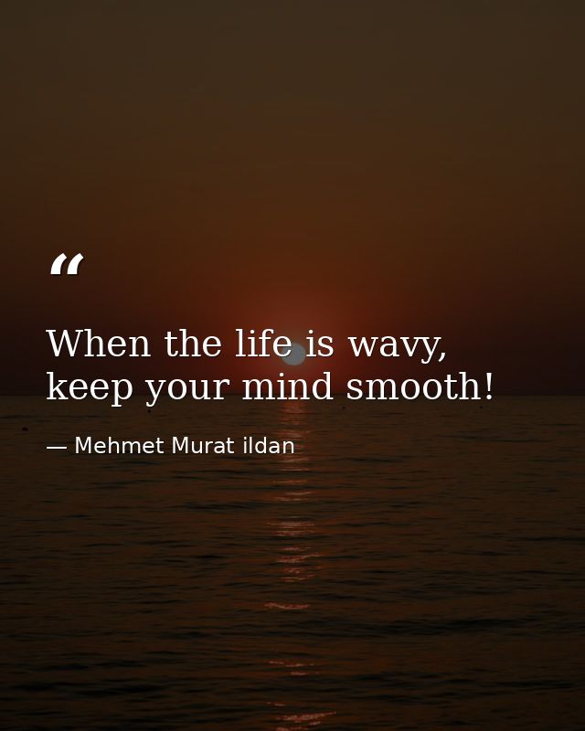 When the life is wavy, keep your mind smooth! — Mehmet Murat ildan