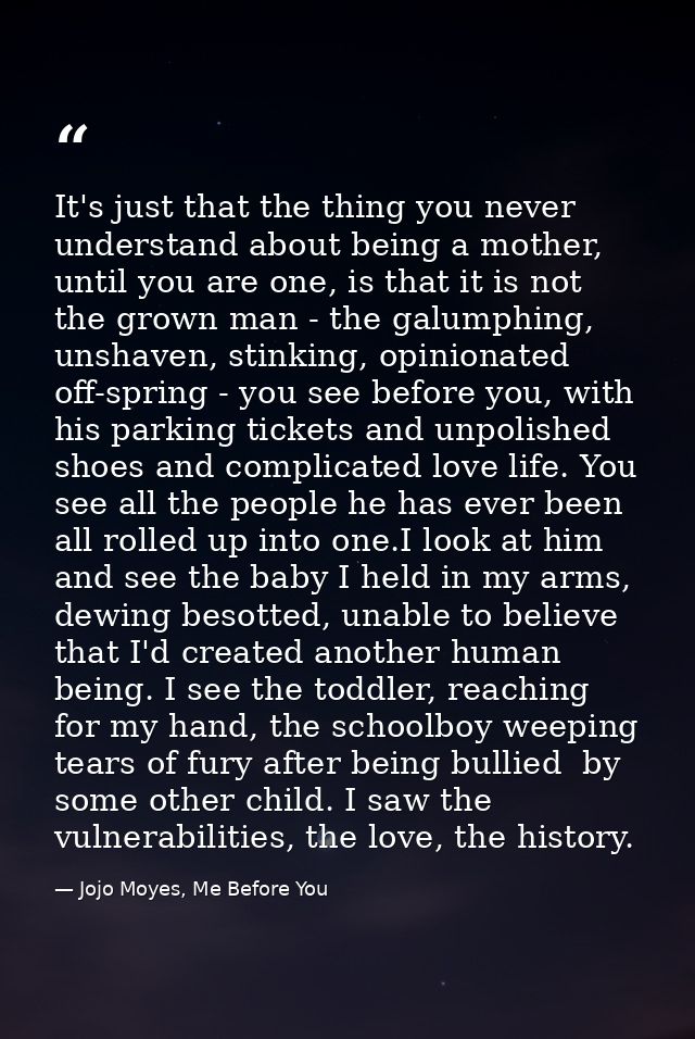 It's just that the thing you never understand about being a mother, until you are one, is that it is not the grown man - — Jojo Moyes, Me Before You