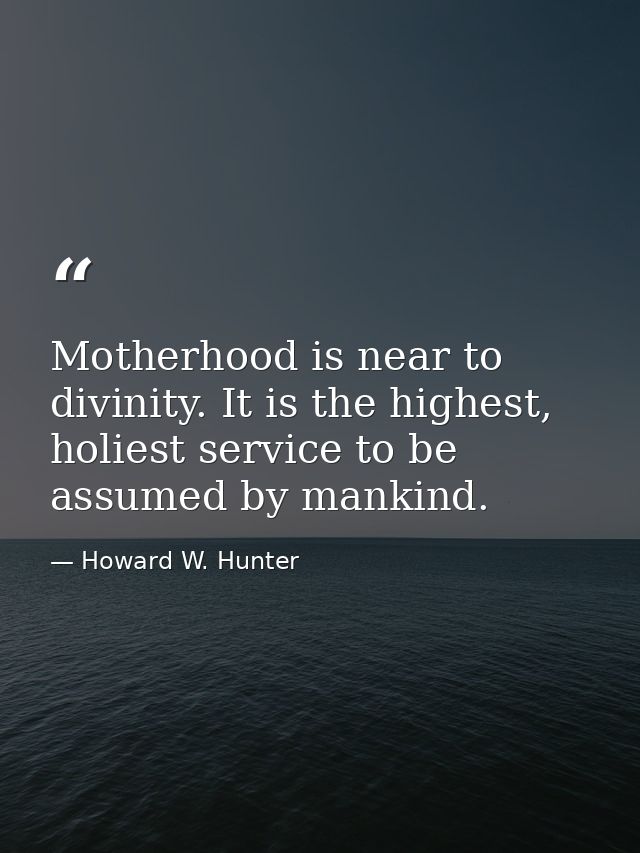 Motherhood is near to divinity. It is the highest, holiest service to be assumed by mankind. — Howard W. Hunter