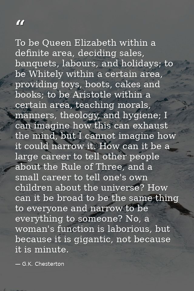 To be Queen Elizabeth within a definite area, deciding sales, banquets, labours, and holidays; to be Whitely within a ce — G.K. Chesterton