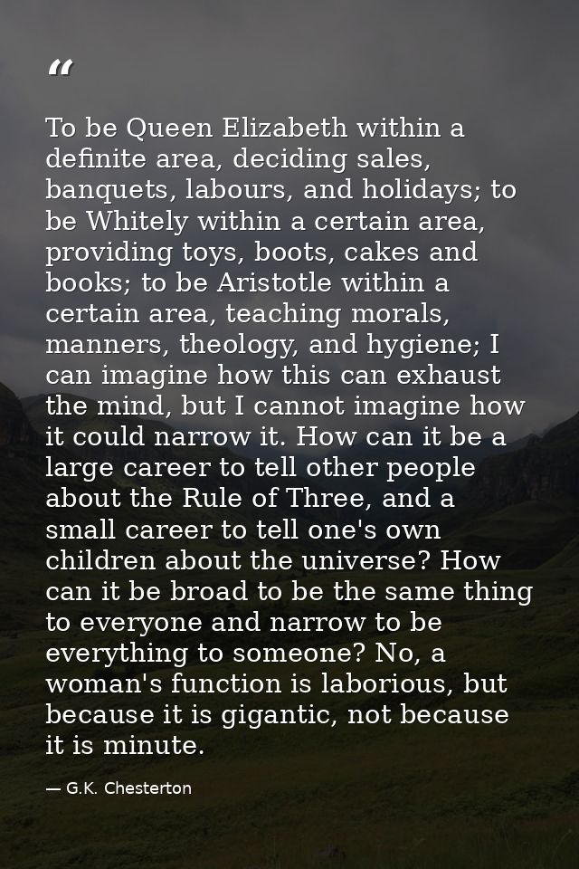 To be Queen Elizabeth within a definite area, deciding sales, banquets, labours, and holidays; to be Whitely within a ce — G.K. Chesterton