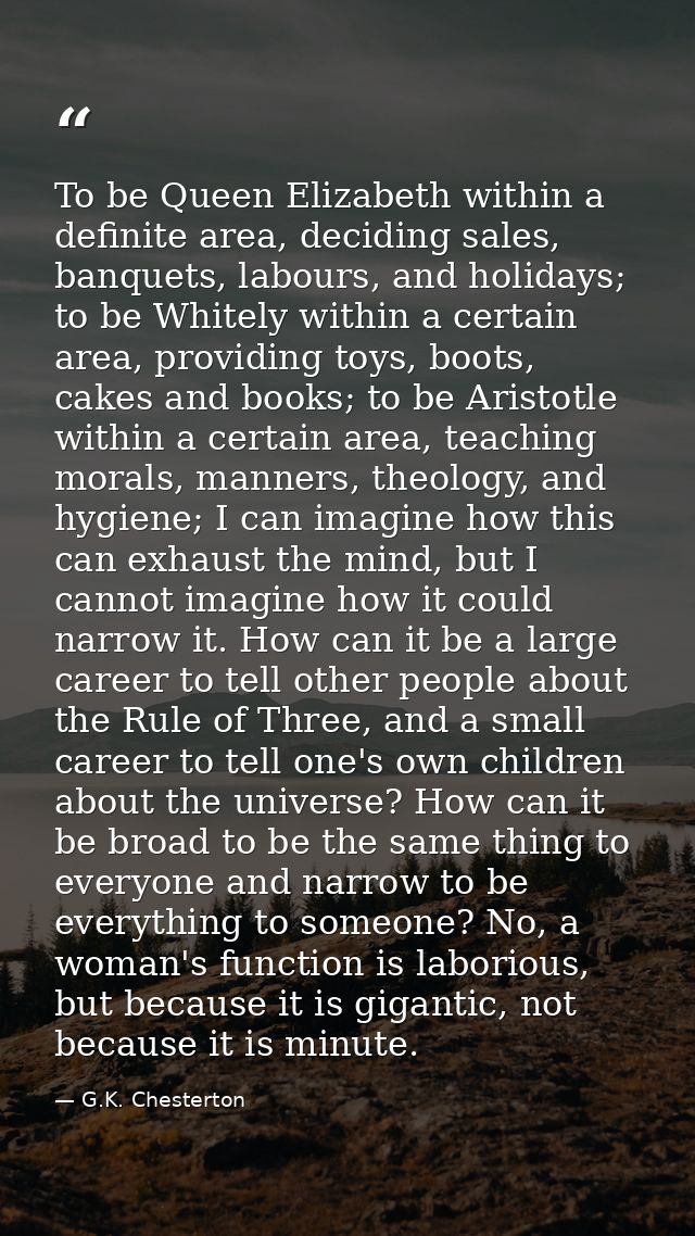 To be Queen Elizabeth within a definite area, deciding sales, banquets, labours, and holidays; to be Whitely within a ce — G.K. Chesterton